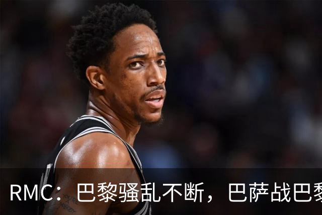RMC:巴黎骚乱不断,巴萨战巴黎圣日耳曼安保受关注